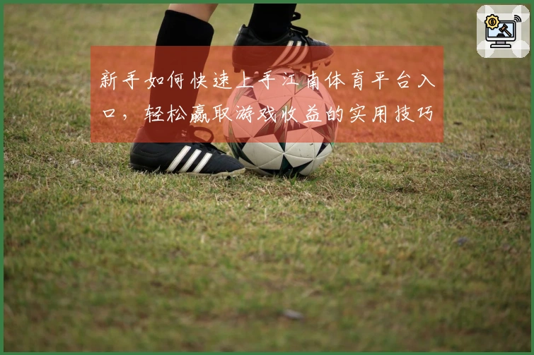 新手如何快速上手江南体育平台入口，轻松赢取游戏收益的实用技巧