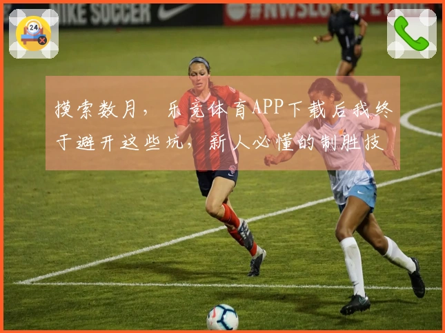 摸索数月，乐竞体育APP下载后我终于避开这些坑，新人必懂的制胜技巧分享