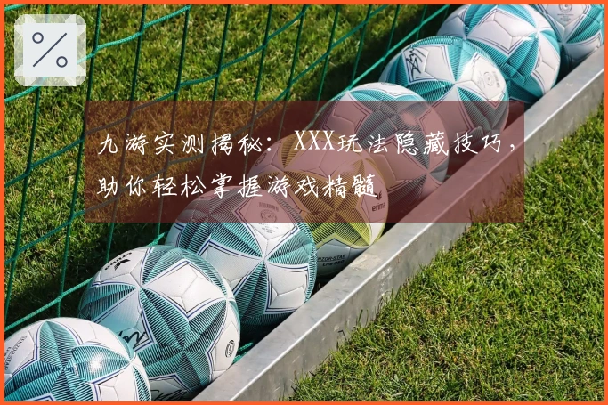 九游实测揭秘：XXX玩法隐藏技巧，助你轻松掌握游戏精髓