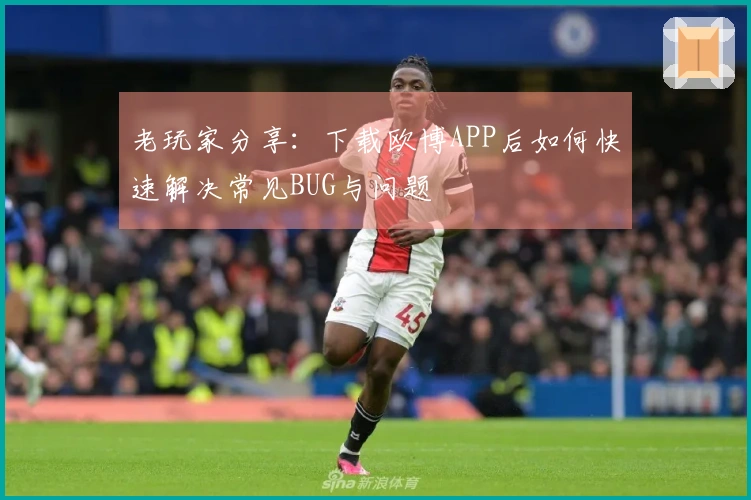 老玩家分享：下载欧博APP后如何快速解决常见BUG与问题