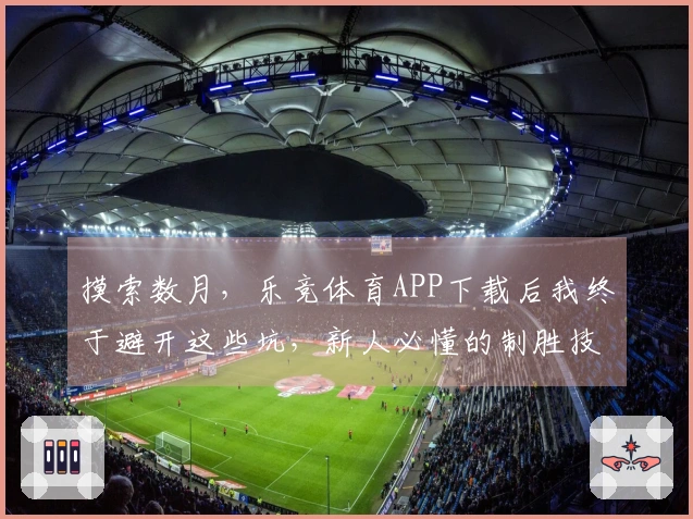 摸索数月，乐竞体育APP下载后我终于避开这些坑，新人必懂的制胜技巧分享