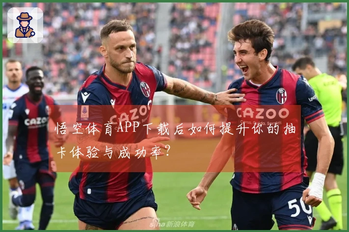 悟空体育APP下载后如何提升你的抽卡体验与成功率？