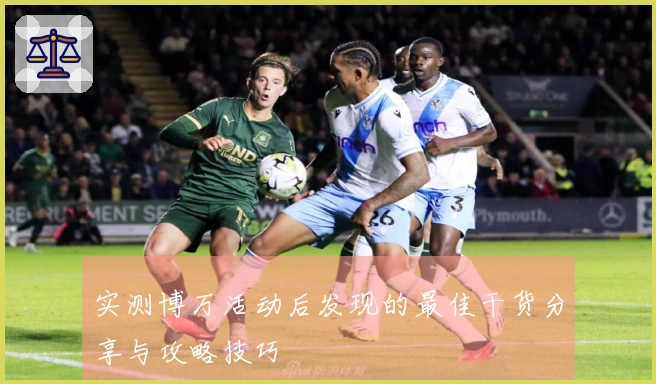 实测博万活动后发现的最佳干货分享与攻略技巧