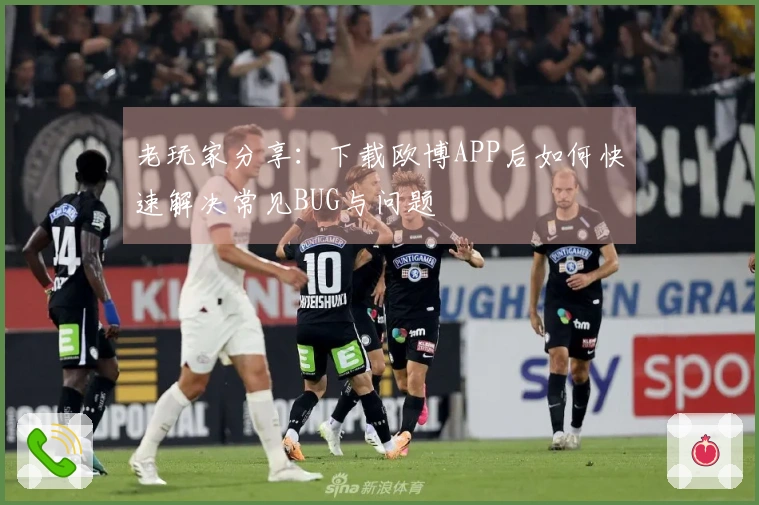 老玩家分享：下载欧博APP后如何快速解决常见BUG与问题