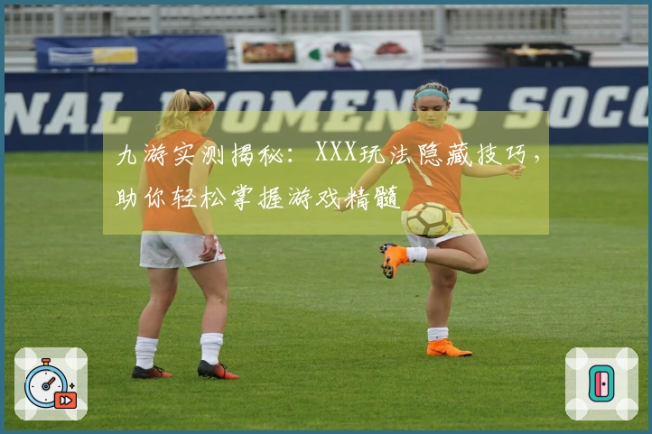 九游实测揭秘：XXX玩法隐藏技巧，助你轻松掌握游戏精髓