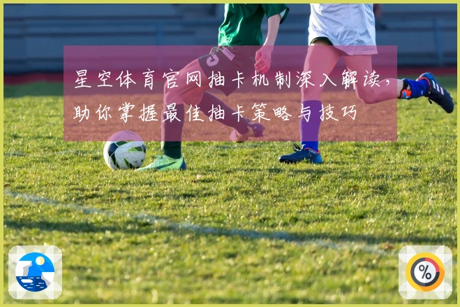 星空体育官网抽卡机制深入解读，助你掌握最佳抽卡策略与技巧